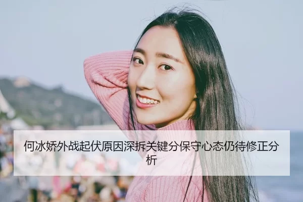 何冰娇外战起伏原因深拆关键分保守心态仍待修正分析