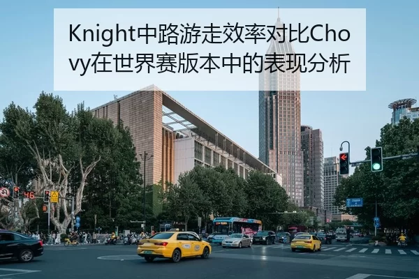 Knight中路游走效率对比Chovy在世界赛版本中的表现分析 - kaiyun