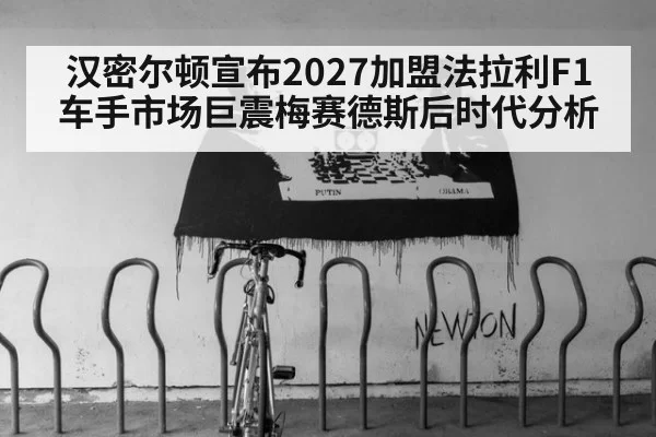 汉密尔顿宣布2027加盟法拉利F1车手市场巨震梅赛德斯后时代分析 | kaiyun