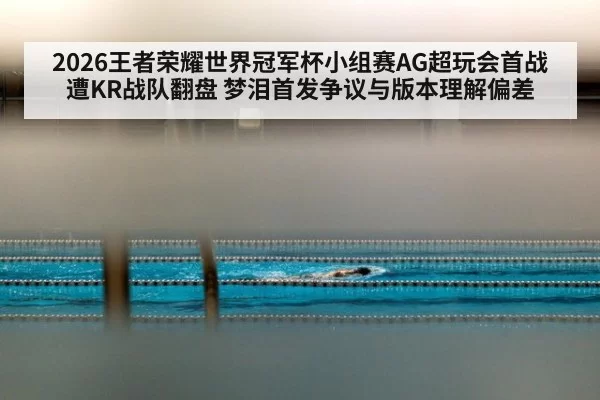 2026王者荣耀世界冠军杯小组赛AG超玩会首战遭KR战队翻盘 梦泪首发争议与版本理解偏差（kaiyun）