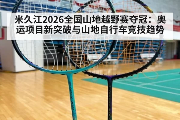 米久江2026全国山地越野赛夺冠：奥运项目新突破与山地自行车竞技趋势 | kaiyun