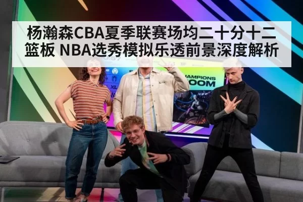 杨瀚森CBA夏季联赛场均二十分十二篮板 NBA选秀模拟乐透前景深度解析 | kaiyun