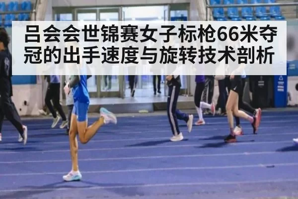 吕会会世锦赛女子标枪66米夺冠的出手速度与旋转技术剖析 | kaiyun
