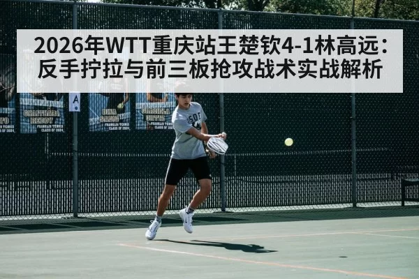 2026年WTT重庆站王楚钦4-1林高远：反手拧拉与前三板抢攻战术实战解析 | kaiyun