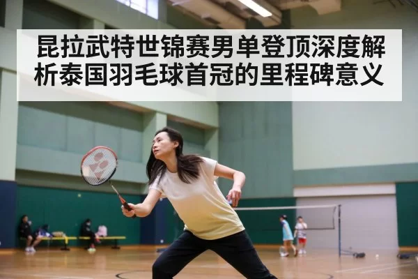 昆拉武特世锦赛男单登顶深度解析泰国羽毛球首冠的里程碑意义 | kaiyun