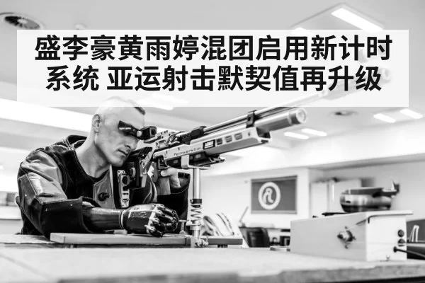 盛李豪黄雨婷混团启用新计时系统 亚运射击默契值再升级