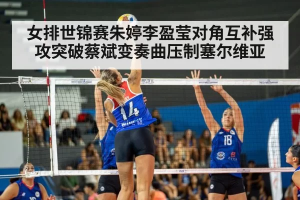 女排世锦赛朱婷李盈莹对角互补强攻突破蔡斌变奏曲压制塞尔维亚