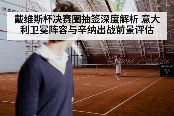 戴维斯杯决赛圈抽签深度解析 意大利卫冕阵容与辛纳出战前景评估