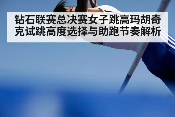 钻石联赛总决赛女子跳高玛胡奇克试跳高度选择与助跑节奏解析(kaiyun)