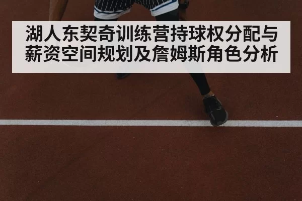 湖人东契奇训练营持球权分配与薪资空间规划及詹姆斯角色分析