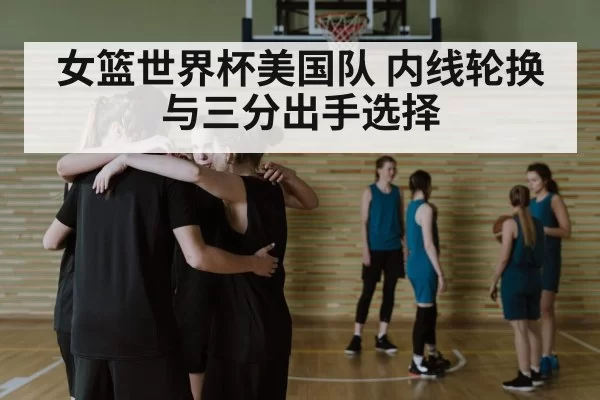 女篮世界杯美国队 内线轮换与三分出手选择